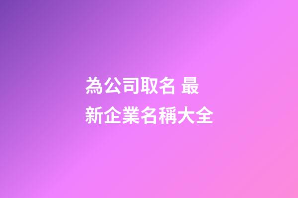 為公司取名 最新企業名稱大全-第1張-公司起名-玄機派